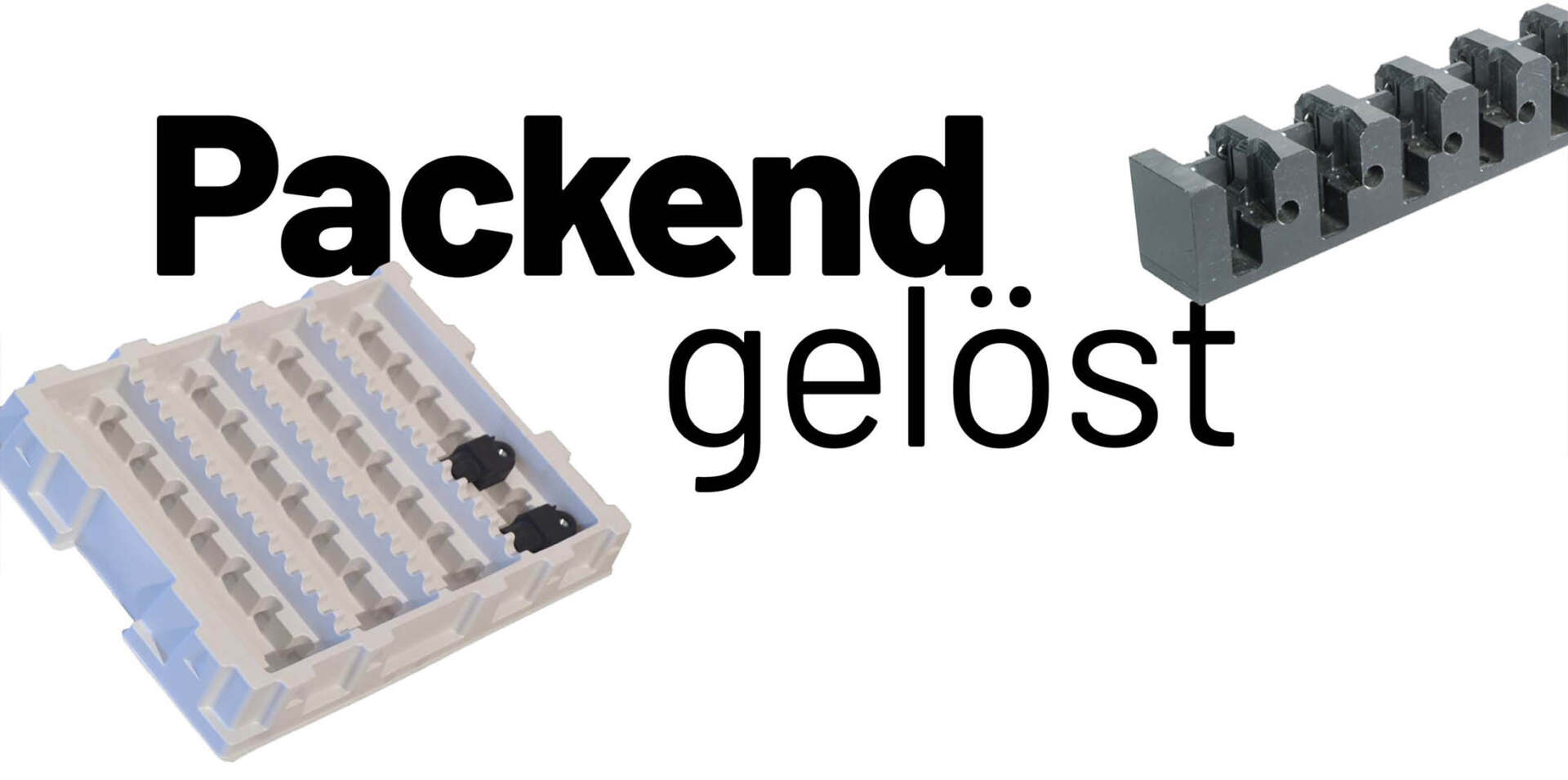 Packend gelöst Packend gelöst – Individuell entwickelte Kunststoffteile, Verpackungen und Einsätze